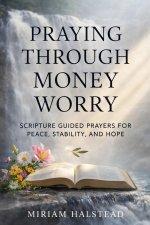 PRAYING THROUGH MONEY WORRY: Scripture Guided Prayers for Peace, Stability, and Hope