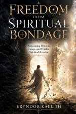 FREEDOM FROM SPIRITUAL BONDAGE: Overcoming Demons, Curses, and Hidden Spiritual Attacks