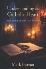 Understanding the Catholic Heart: Rediscovering the Faith I Was Born Into