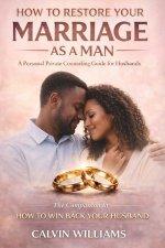 How To Restore Your Marriage As A Man: A Personal Private Counseling Guide For Husbands: The Companion to-How To Win Back Your Husband
