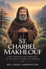 St. Charbel Makhlouf : Faith, Mystery, and Miracles of the Miracle Monk of Lebanon