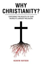 Why Christianity?: EXPOSING THE ROOTS OF OUR WORLD'S LARGEST RELIGION