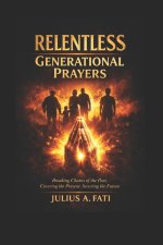 Relentless Generational Prayers: Breaking Evil Patterns through Prayers Points With Scriptures, Deliverance from Reoccurring Life Challenges, Cover th