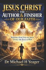 JESUS CHRIST THE AUTHOR & FINISHER OF OUR FAITH: Keeping Our Eyes on Jesus Until the Race Is Won