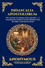 Didascalia Apostolorum: The Ancient Teachings of the Apostles - A Foundational Guide to Early Christian Life, Morality, and Church Order
