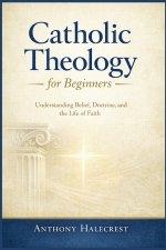 Catholic Theology for Beginners: Understanding Belief, Doctrine, and the Life of Faith