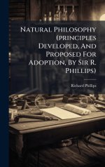 Natural Philosophy (principles Developed, And Proposed For Adoption, By Sir R. Phillips)