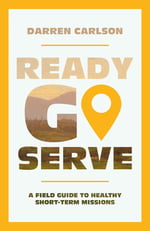 Ready, Go, Serve – A Field Guide to Healthy Short–Term Missions