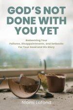 God's Not Done With You Yet: Redeeming Your Failures, Disappointments, and Setbacks For Your Good and His Glory