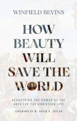 How Beauty Will Save the World: Recovering the Power of the Arts for the Christian Life