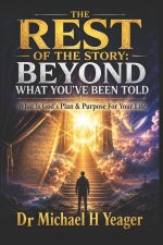 THE REST OF THE STORY: BEYOND WHAT YOU'VE BEEN TOLD: What Is God's Plan & Purpose For Your Life