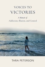 Voices to Victories: A Memoir of Addiction, Illusion and Control
