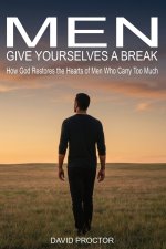 Men Give Yourselves a Break: How God Restores the Hearts of Men Who Carry Too Much