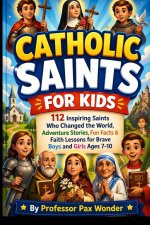 Catholic Saints For Kids : 112 Inspiring Saints Who Changed the World: Adventure Stories, Fun Facts & Faith Lessons for Brave Boys and Girls Ages 7-10