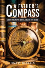 A Father's Compass : Lessons on Character, Courage, and Living with Purpose