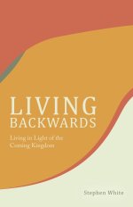 Living Backwards: Living in Light of the Coming Kingdom