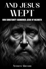 And Jesus Wept How Christianity Abandoned Jesus of Nazareth: How Christianity Abandoned Jesus of Nazareth