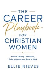 The Career Playbook for Christian Women: How to Develop Confidence, Build Influence, and Shine at Work