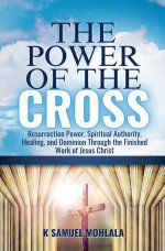The Power of the Cross: Resurrection Power, Spiritual Authority, Healing, and Dominion Through the Finished Work of Jesus Christ