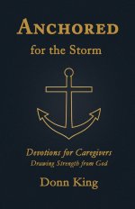 Anchored for the Storm: Devotions for Caregivers Drawing Strength from God