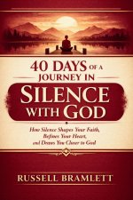 40 DAYS OF A JOURNEY IN SILENCE WITH GOD: How Silence Shapes Your Faith, Refines Your Heart, and Draws You Closer to God