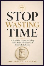 Stop Wasting Time: A Catholic Guide to Using Your Most Precious Gift Before It Is Gone