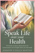 Speak Life Over Your Health: 15-Minute Scripture Declarations for Instant Peace and Strength When You Feel Weak