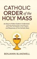 Catholic Order of the Holy Mass: An Easy-to-Follow Guide to Understand and Fully Participate in the Prayers and Responses of the Catholic Mass