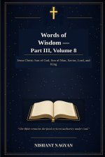 Words of Wisdom - Part III, Volume 8: Jesus Christ: Son of God, Son of Man, Savior, Lord, and King