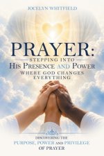 Prayer:  Stepping into His Presence and Power  Where God Changes Everything: Discovering the Purpose, Power and Privilege of Prayer