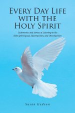 Every Day Life with the Holy Spirit: Testimonies and Stories of Listening to the Holy Spirit Speak, Hearing Him, and Obeying Him