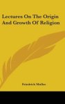 Lectures on the Origin and Growth of Religion