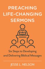 Preaching Life-Changing Sermons: Six Steps to Developing and Delivering Biblical Messages