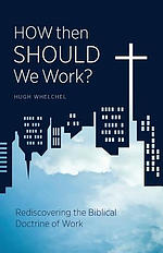 How Then Should We Work?: Rediscovering the Biblical Doctrine of Work