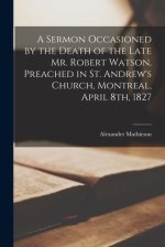 A Sermon Occasioned by the Death of the Late Mr. Robert Watson, Preached in St. Andrew's Church, Montreal, April 8th, 1827 [microform]