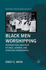 Black Men Worshipping : Intersecting Anxieties of Race, Gender, and Christian Embodiment