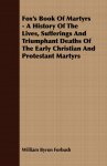 Fox's Book of Martyrs - A History of the Lives, Sufferings and Triumphant Deaths of the Early Christian and Protestant Martyrs