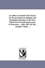 An Address in Behalf of the Society for the Promotion of Collegiate and Theological Education at the West. Delivered at Its Tenth Anniversary, in Worc