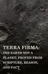 Terra Firma: the Earth Not a Planet, Proved from Scripture, Reason, and Fact