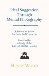Ideal Suggestion Through Mental Photography;A Restorative System For Home And Private Use - Preceded By A Study Of The Laws Of Mental Healing