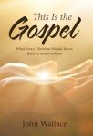 This Is the Gospel:  What Every Christian Should Know, Believe, and Proclaim