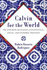 Calvin for the World: The Enduring Relevance of His Political, Social, and Economic Theology
