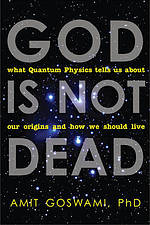 God Is Not Dead: What Quantum Physics Tells Us about Our Origins and How We Should Live