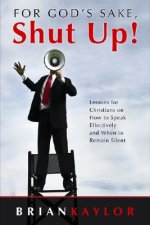For God's Sake, Shut Up!: Lessons for Christians on How to Speak Effectively and When to Remain Silent