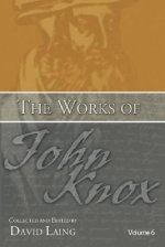 The Works of John Knox, Volume 6: Letters, Prayers, and Other Shorter Writings with a Sketch of His Life