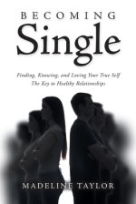 Becoming Single: Finding, Knowing and Loving Your True Self The Key to Healthy Relationships