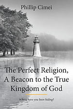 The Perfect Religion, A Beacon to the True Kingdom of God: Where Have you Been Hiding?