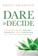 Dare to Decide: Discovering Peace, Clarity and Courage at Life's Crossroads