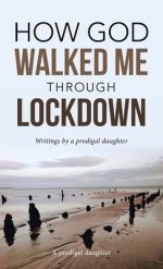 How God Walked Me Through Lockdown: Writings by a Prodigal Daughter