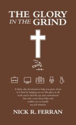 The Glory in the Grind: A Thirty-Day Devotional to Help You Grow Closer to Christ by Helping You See His Glory in All Work and to Find the Joy and Con